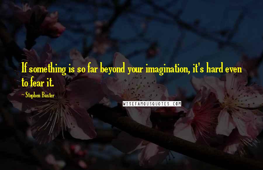 Stephen Baxter Quotes: If something is so far beyond your imagination, it's hard even to fear it.