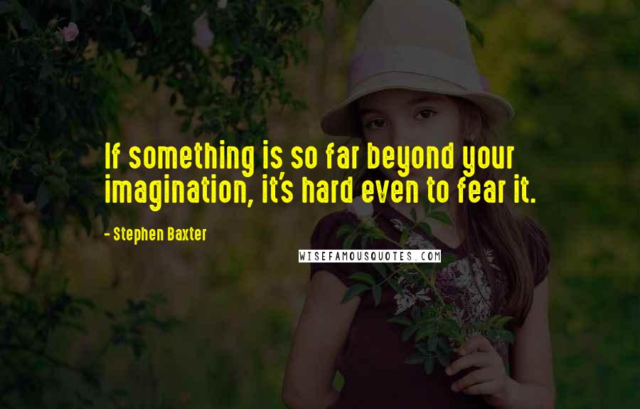 Stephen Baxter Quotes: If something is so far beyond your imagination, it's hard even to fear it.