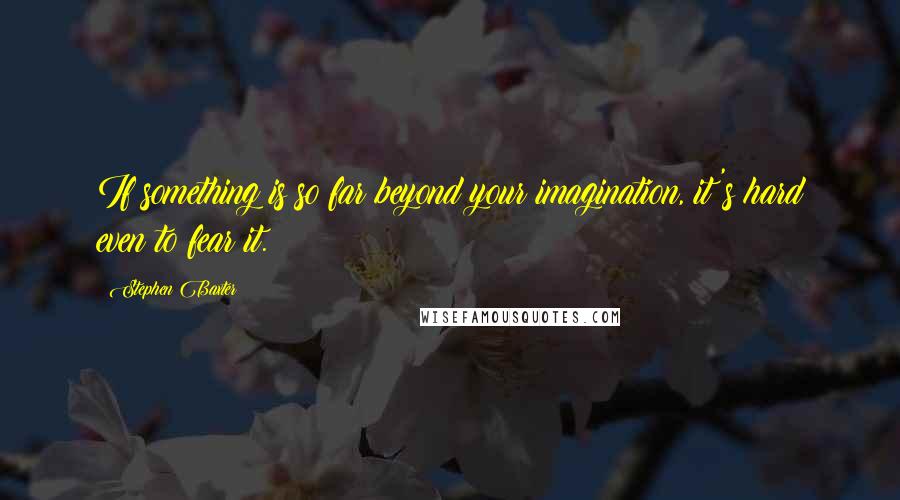 Stephen Baxter Quotes: If something is so far beyond your imagination, it's hard even to fear it.