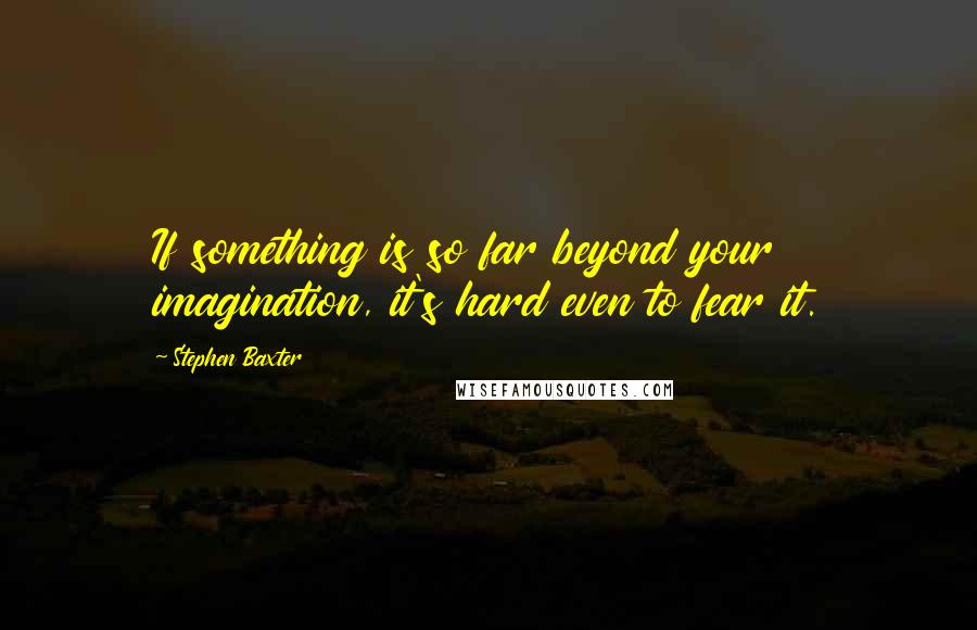 Stephen Baxter Quotes: If something is so far beyond your imagination, it's hard even to fear it.