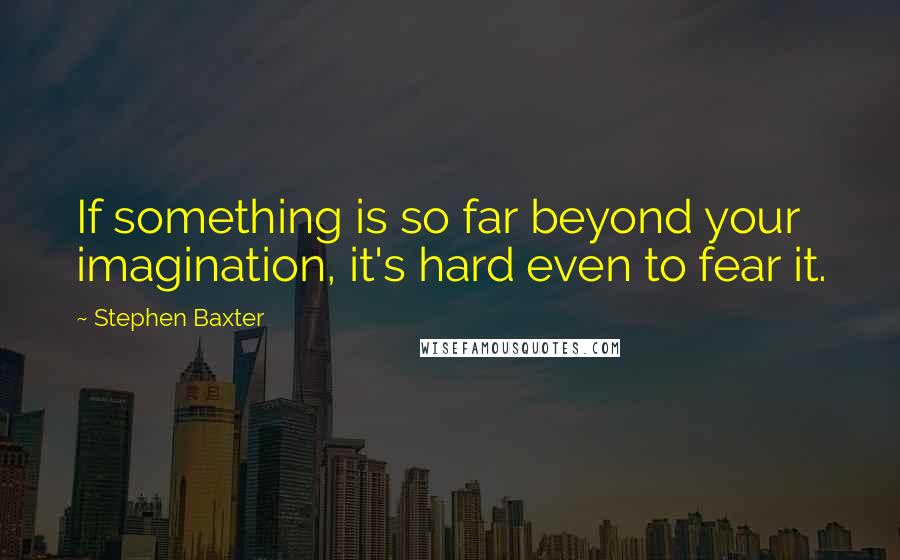 Stephen Baxter Quotes: If something is so far beyond your imagination, it's hard even to fear it.