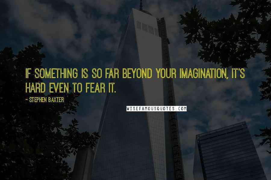 Stephen Baxter Quotes: If something is so far beyond your imagination, it's hard even to fear it.