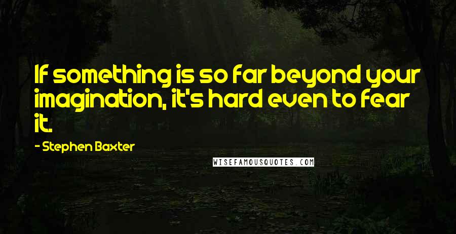 Stephen Baxter Quotes: If something is so far beyond your imagination, it's hard even to fear it.