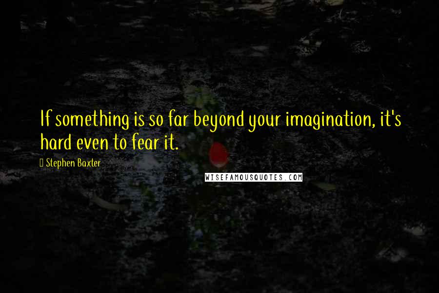 Stephen Baxter Quotes: If something is so far beyond your imagination, it's hard even to fear it.