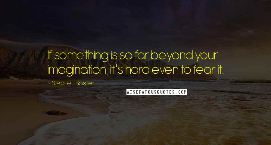 Stephen Baxter Quotes: If something is so far beyond your imagination, it's hard even to fear it.