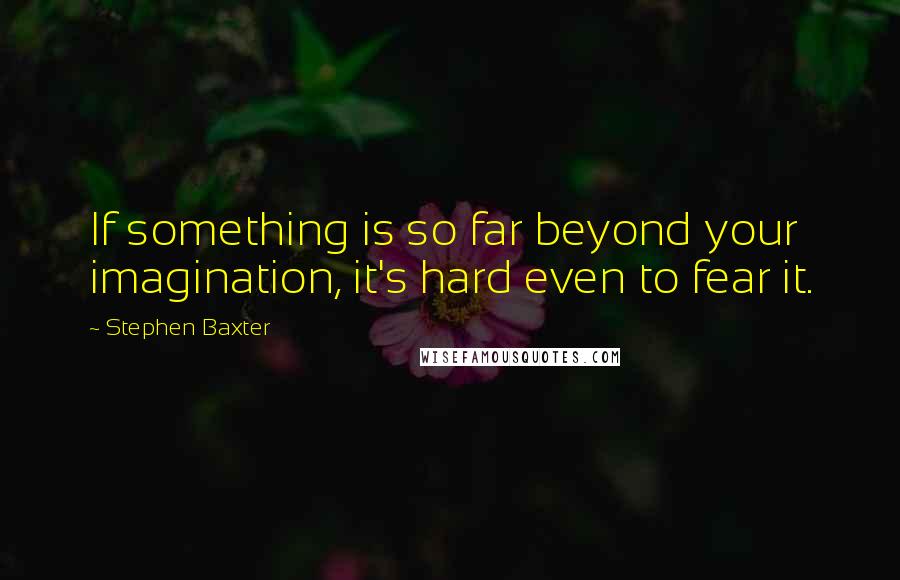 Stephen Baxter Quotes: If something is so far beyond your imagination, it's hard even to fear it.