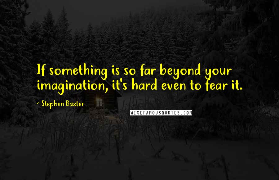 Stephen Baxter Quotes: If something is so far beyond your imagination, it's hard even to fear it.