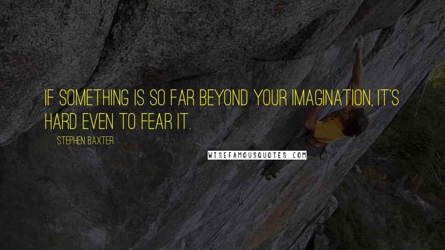 Stephen Baxter Quotes: If something is so far beyond your imagination, it's hard even to fear it.