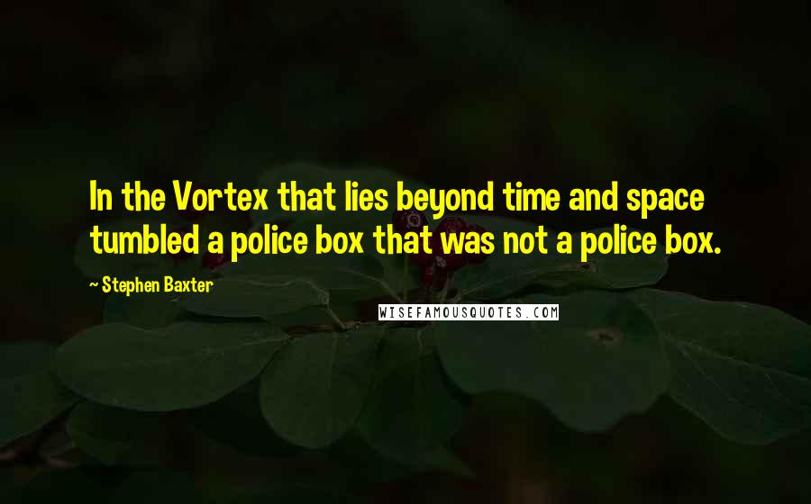 Stephen Baxter Quotes: In the Vortex that lies beyond time and space tumbled a police box that was not a police box.