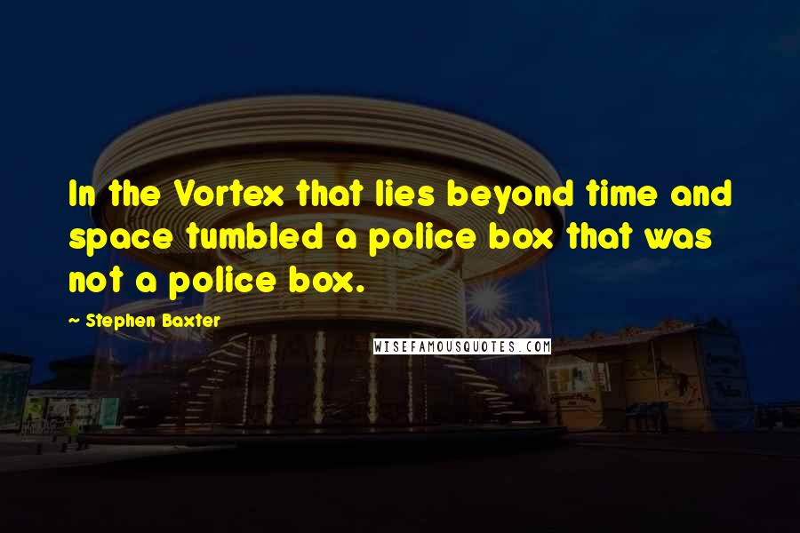 Stephen Baxter Quotes: In the Vortex that lies beyond time and space tumbled a police box that was not a police box.