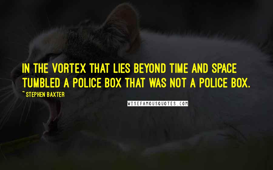 Stephen Baxter Quotes: In the Vortex that lies beyond time and space tumbled a police box that was not a police box.