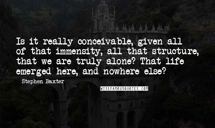 Stephen Baxter Quotes: Is it really conceivable, given all of that immensity, all that structure, that we are truly alone? That life emerged here, and nowhere else?