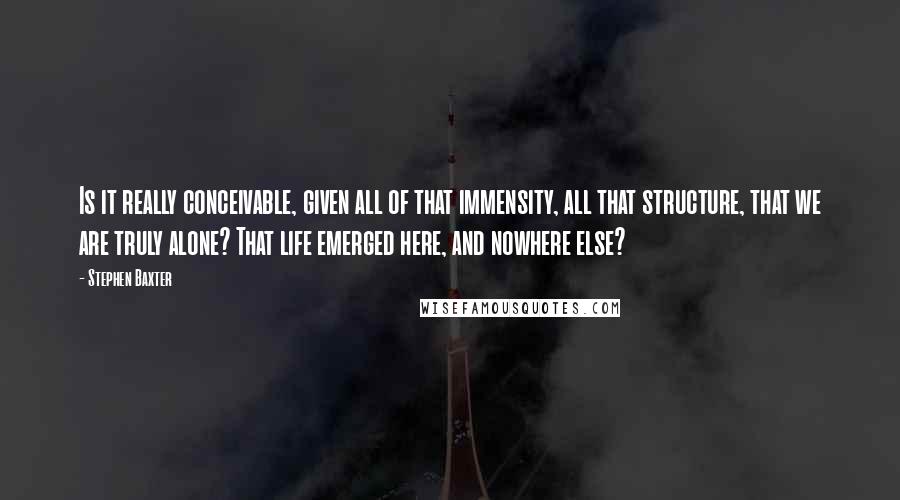 Stephen Baxter Quotes: Is it really conceivable, given all of that immensity, all that structure, that we are truly alone? That life emerged here, and nowhere else?