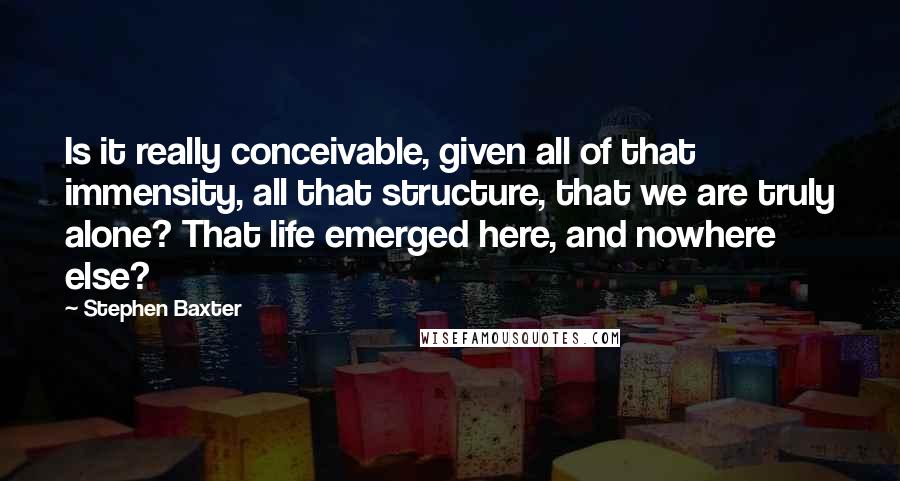 Stephen Baxter Quotes: Is it really conceivable, given all of that immensity, all that structure, that we are truly alone? That life emerged here, and nowhere else?