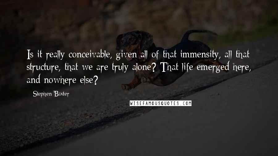 Stephen Baxter Quotes: Is it really conceivable, given all of that immensity, all that structure, that we are truly alone? That life emerged here, and nowhere else?