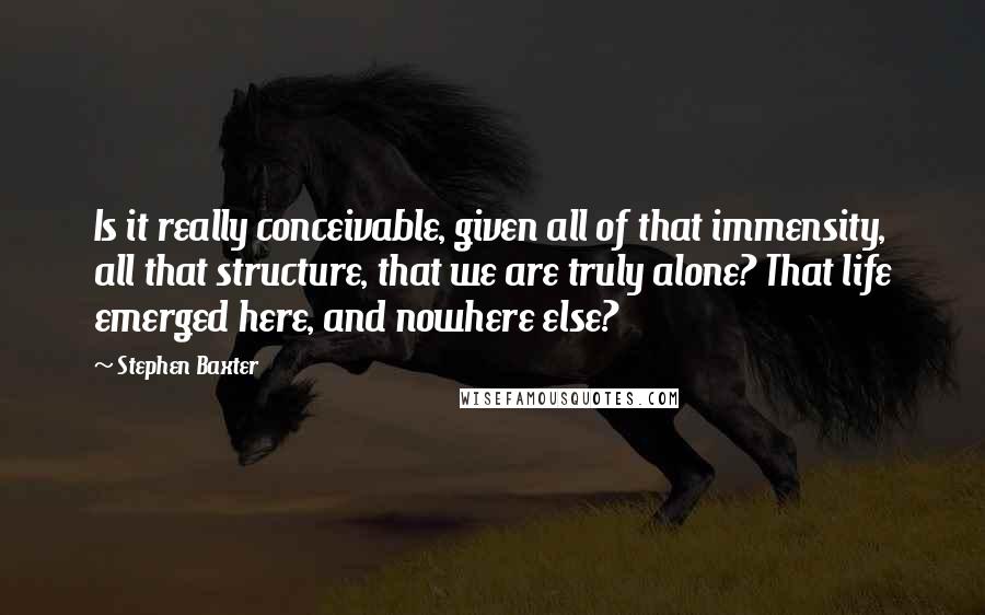 Stephen Baxter Quotes: Is it really conceivable, given all of that immensity, all that structure, that we are truly alone? That life emerged here, and nowhere else?