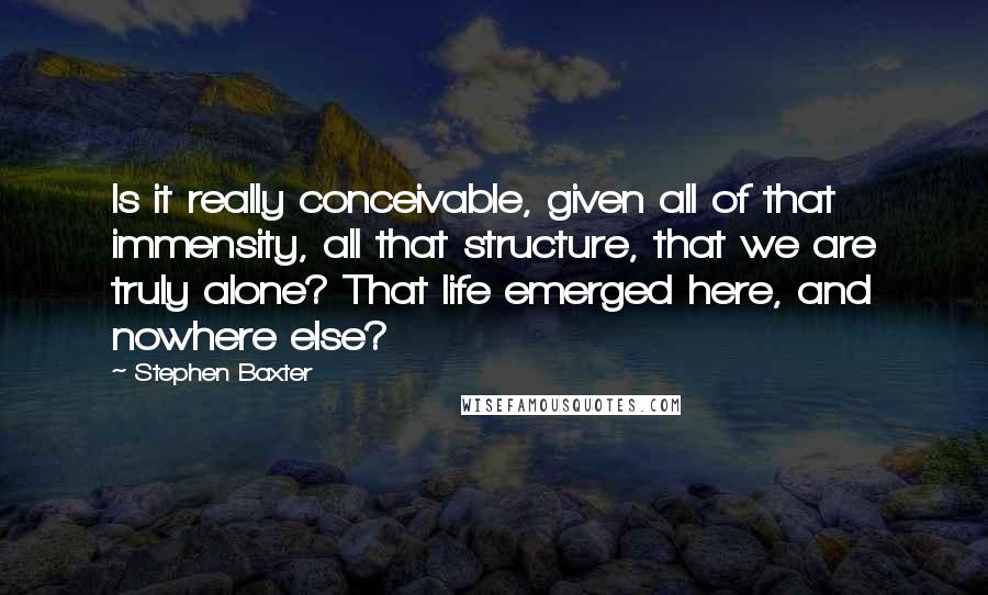 Stephen Baxter Quotes: Is it really conceivable, given all of that immensity, all that structure, that we are truly alone? That life emerged here, and nowhere else?