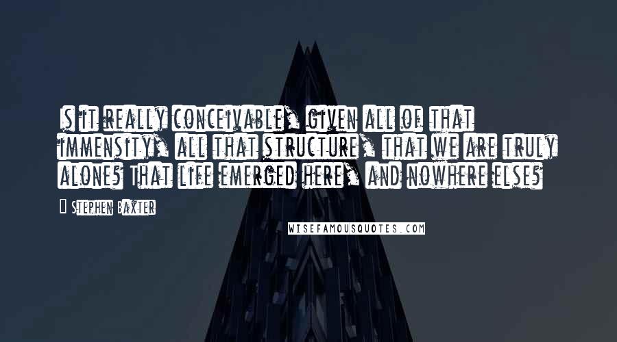 Stephen Baxter Quotes: Is it really conceivable, given all of that immensity, all that structure, that we are truly alone? That life emerged here, and nowhere else?