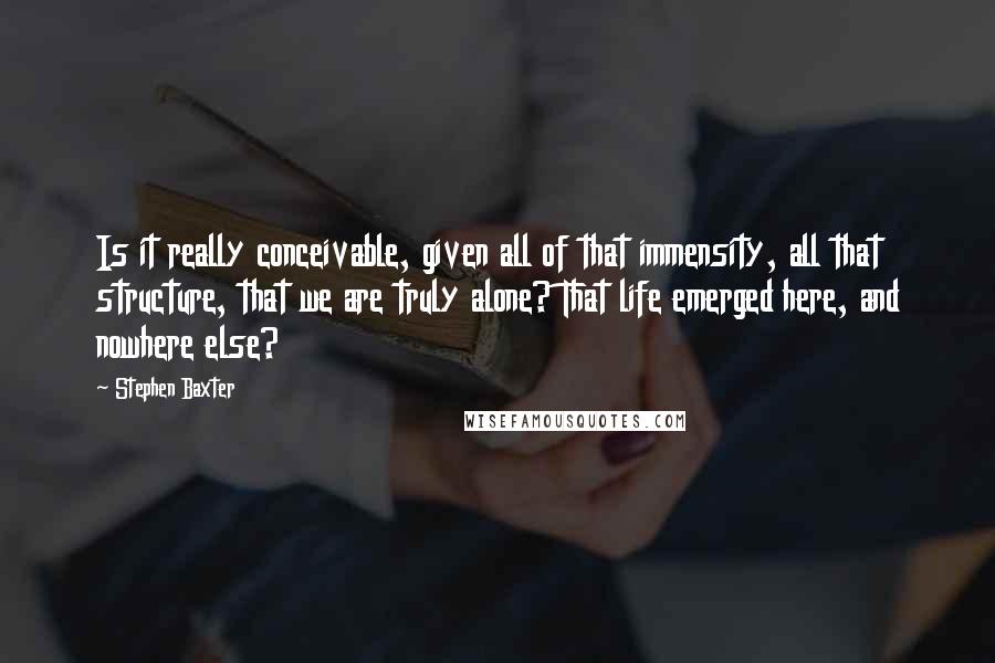 Stephen Baxter Quotes: Is it really conceivable, given all of that immensity, all that structure, that we are truly alone? That life emerged here, and nowhere else?