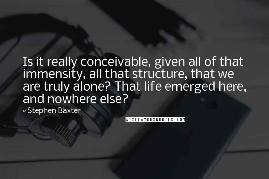 Stephen Baxter Quotes: Is it really conceivable, given all of that immensity, all that structure, that we are truly alone? That life emerged here, and nowhere else?