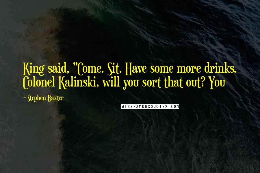 Stephen Baxter Quotes: King said, "Come. Sit. Have some more drinks. Colonel Kalinski, will you sort that out? You