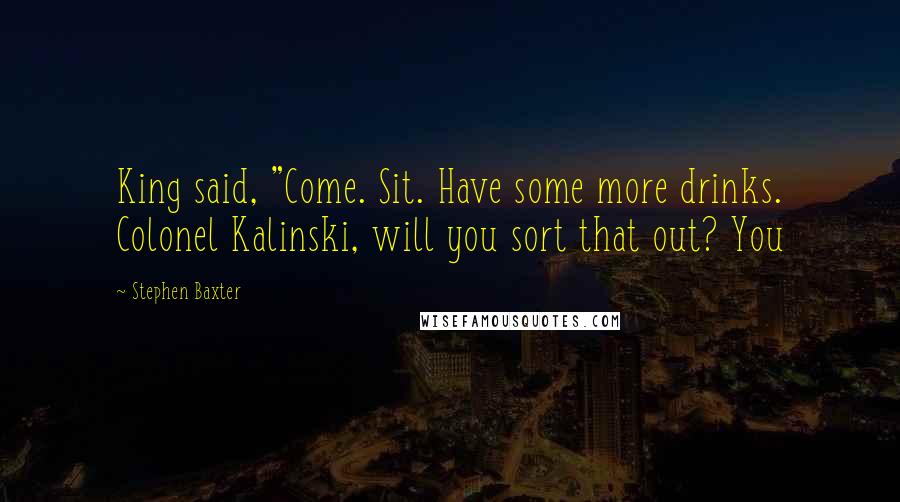 Stephen Baxter Quotes: King said, "Come. Sit. Have some more drinks. Colonel Kalinski, will you sort that out? You