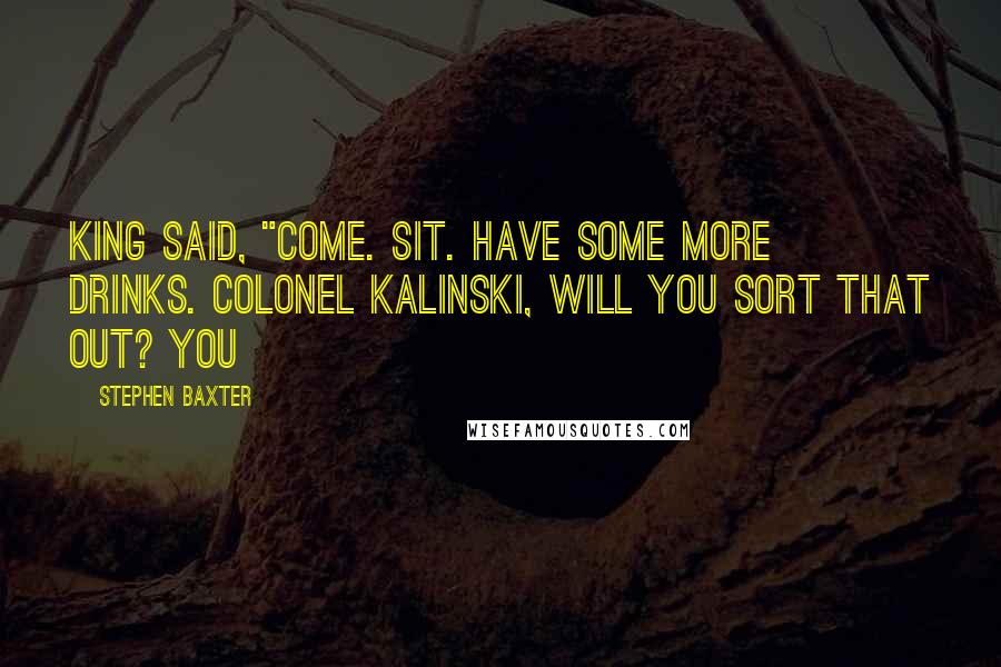 Stephen Baxter Quotes: King said, "Come. Sit. Have some more drinks. Colonel Kalinski, will you sort that out? You