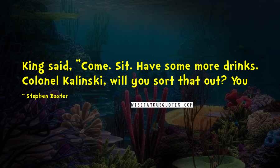 Stephen Baxter Quotes: King said, "Come. Sit. Have some more drinks. Colonel Kalinski, will you sort that out? You