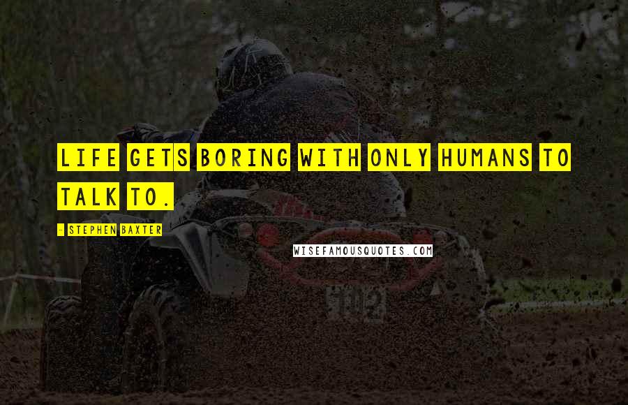 Stephen Baxter Quotes: Life gets boring with only humans to talk to.