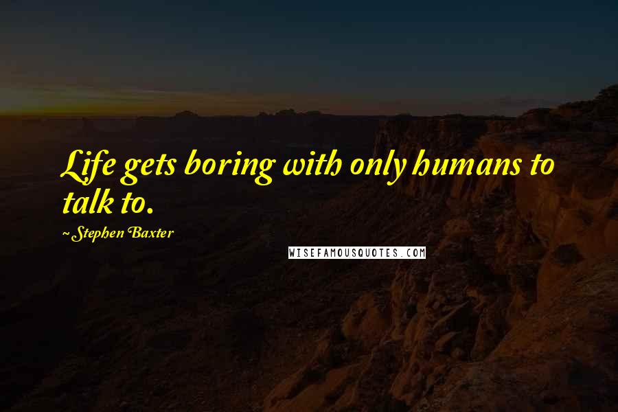 Stephen Baxter Quotes: Life gets boring with only humans to talk to.