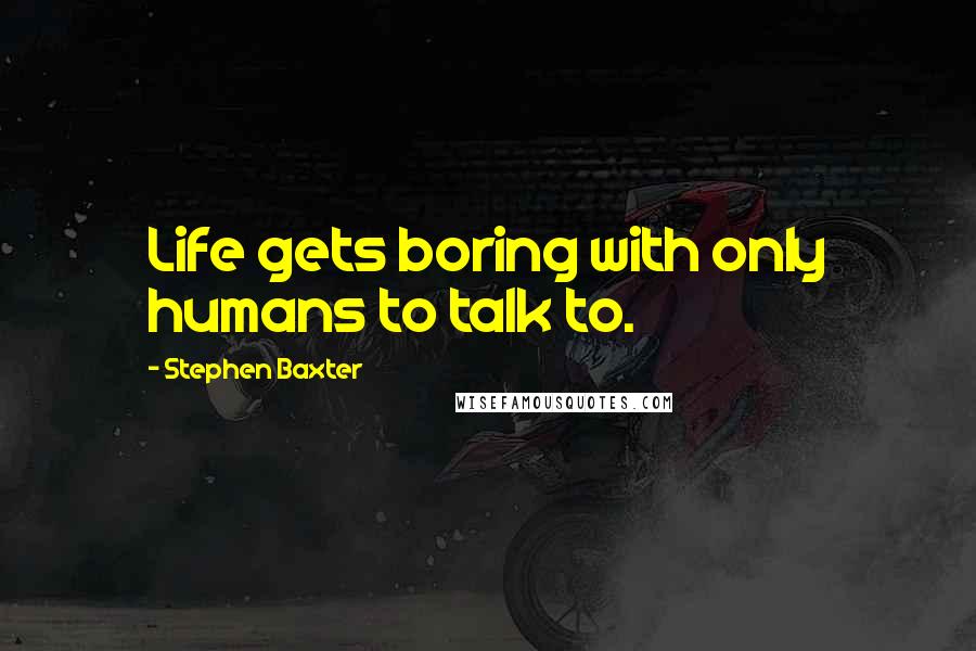 Stephen Baxter Quotes: Life gets boring with only humans to talk to.