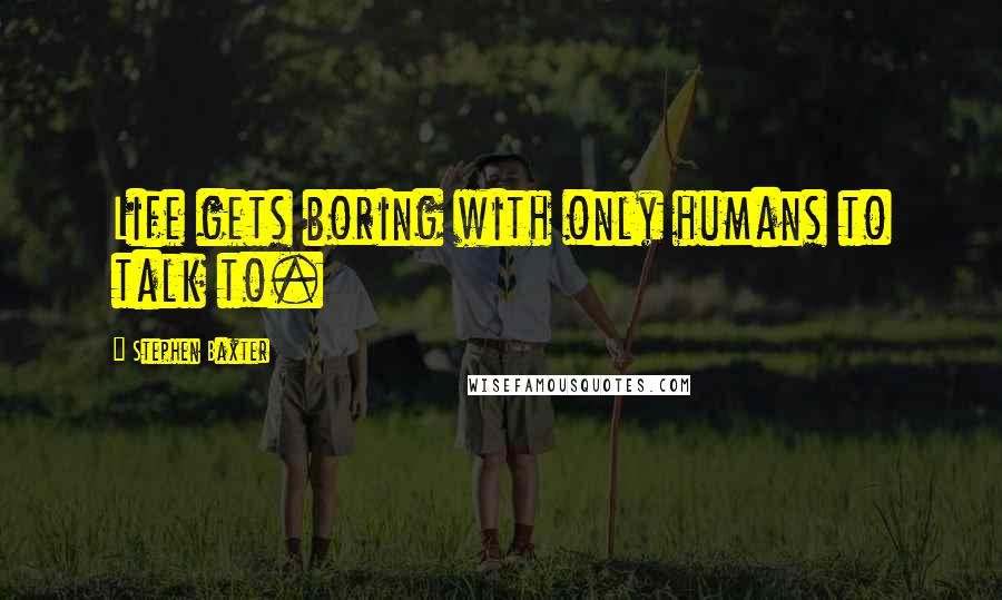 Stephen Baxter Quotes: Life gets boring with only humans to talk to.