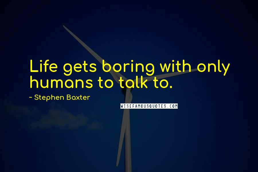 Stephen Baxter Quotes: Life gets boring with only humans to talk to.