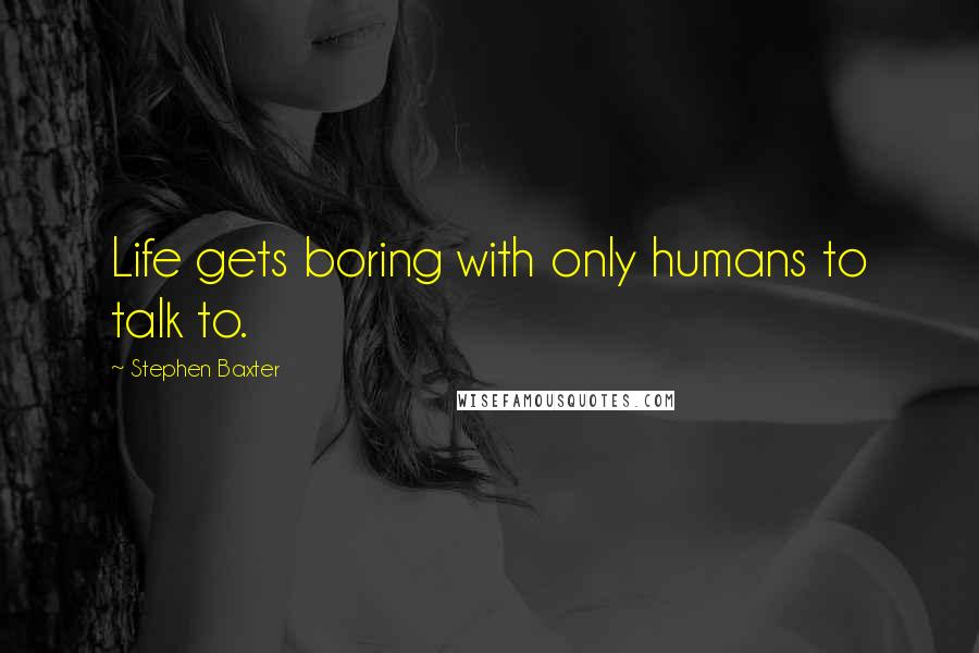 Stephen Baxter Quotes: Life gets boring with only humans to talk to.