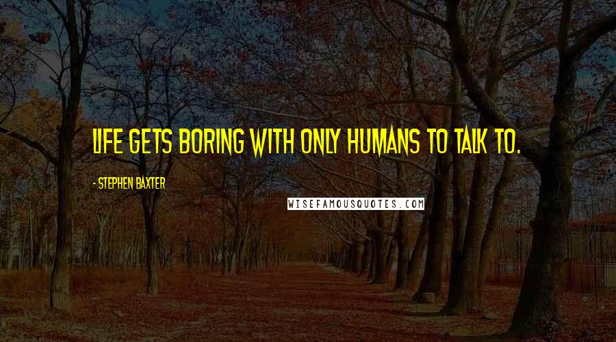 Stephen Baxter Quotes: Life gets boring with only humans to talk to.