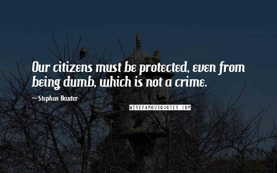 Stephen Baxter Quotes: Our citizens must be protected, even from being dumb, which is not a crime.