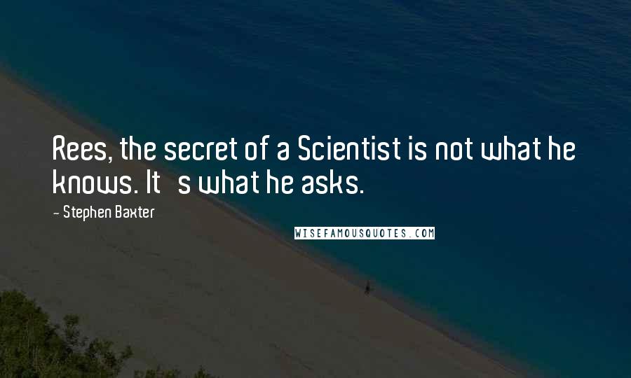 Stephen Baxter Quotes: Rees, the secret of a Scientist is not what he knows. It's what he asks.