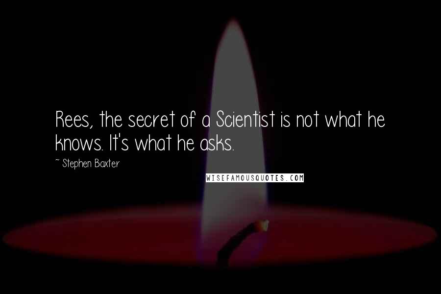 Stephen Baxter Quotes: Rees, the secret of a Scientist is not what he knows. It's what he asks.