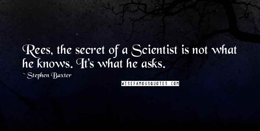 Stephen Baxter Quotes: Rees, the secret of a Scientist is not what he knows. It's what he asks.