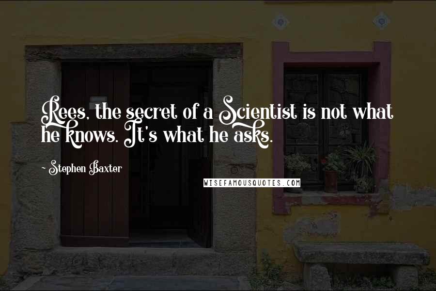 Stephen Baxter Quotes: Rees, the secret of a Scientist is not what he knows. It's what he asks.