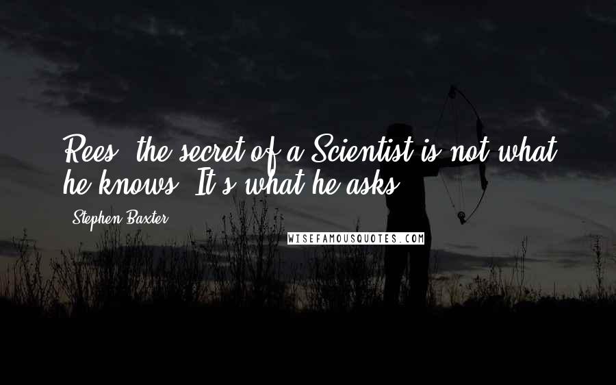 Stephen Baxter Quotes: Rees, the secret of a Scientist is not what he knows. It's what he asks.