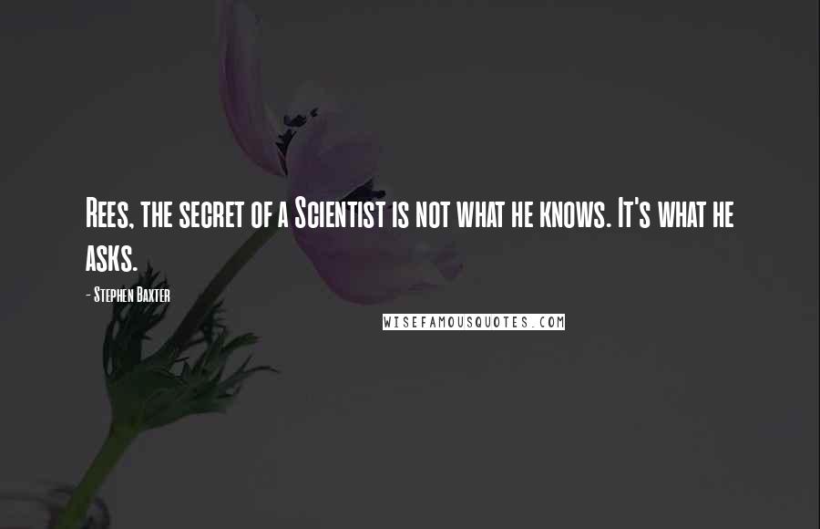 Stephen Baxter Quotes: Rees, the secret of a Scientist is not what he knows. It's what he asks.