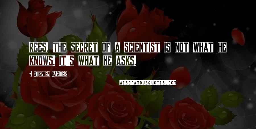 Stephen Baxter Quotes: Rees, the secret of a Scientist is not what he knows. It's what he asks.