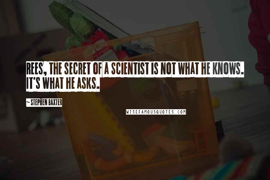 Stephen Baxter Quotes: Rees, the secret of a Scientist is not what he knows. It's what he asks.