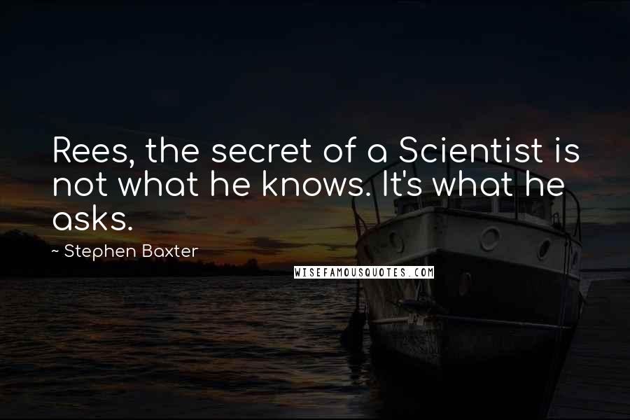 Stephen Baxter Quotes: Rees, the secret of a Scientist is not what he knows. It's what he asks.