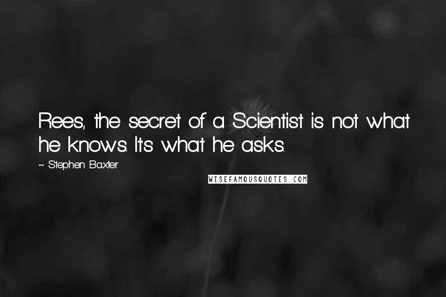 Stephen Baxter Quotes: Rees, the secret of a Scientist is not what he knows. It's what he asks.