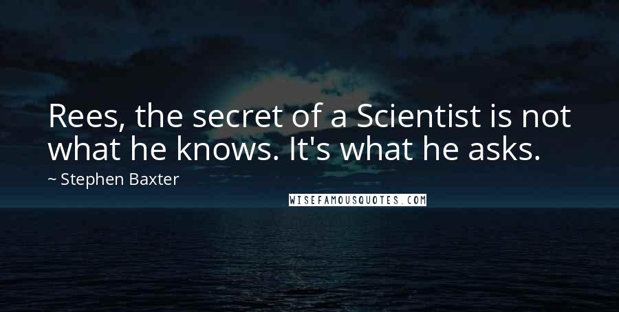 Stephen Baxter Quotes: Rees, the secret of a Scientist is not what he knows. It's what he asks.