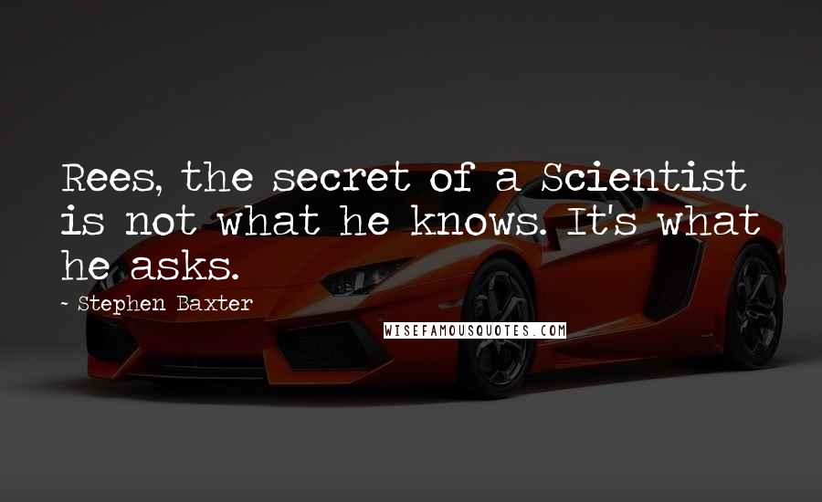 Stephen Baxter Quotes: Rees, the secret of a Scientist is not what he knows. It's what he asks.