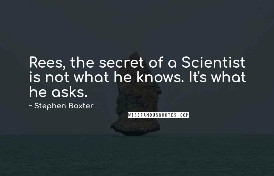 Stephen Baxter Quotes: Rees, the secret of a Scientist is not what he knows. It's what he asks.