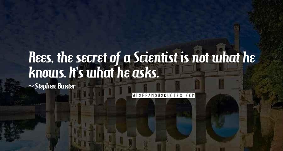 Stephen Baxter Quotes: Rees, the secret of a Scientist is not what he knows. It's what he asks.